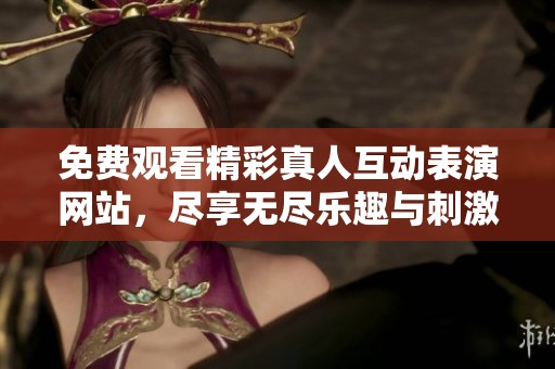 免费观看精彩真人互动表演网站，尽享无尽乐趣与刺激体验