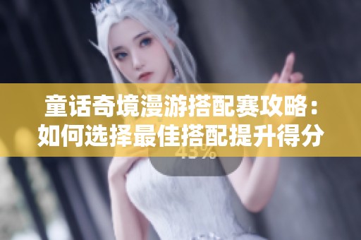 童话奇境漫游搭配赛攻略：如何选择最佳搭配提升得分技巧分享