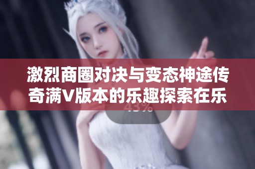 激烈商圈对决与变态神途传奇满V版本的乐趣探索在乐趣手游网圆满开启