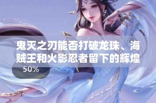 鬼灭之刃能否打破龙珠、海贼王和火影忍者留下的辉煌成就与传奇地位