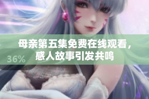 母亲第五集免费在线观看，感人故事引发共鸣