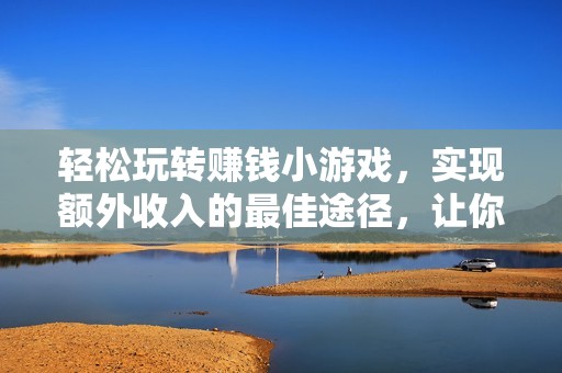 轻松玩转赚钱小游戏，实现额外收入的最佳途径，让你的闲暇时间更有价值