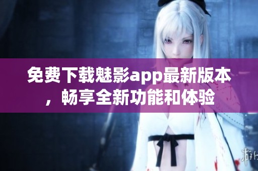 免费下载魅影app最新版本，畅享全新功能和体验
