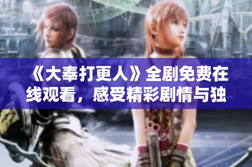 《大奉打更人》全剧免费在线观看，感受精彩剧情与独特魅力