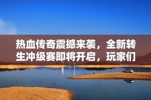 热血传奇震撼来袭，全新转生冲级赛即将开启，玩家们准备好了吗