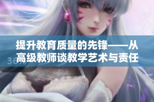 提升教育质量的先锋——从高级教师谈教学艺术与责任