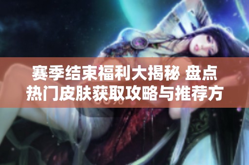赛季结束福利大揭秘 盘点热门皮肤获取攻略与推荐方式尽在此文