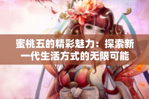 蜜桃五的精彩魅力：探索新一代生活方式的无限可能
