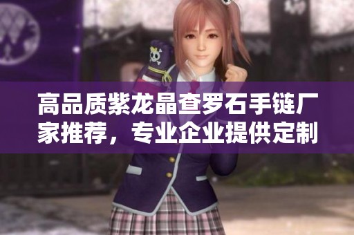 高品质紫龙晶查罗石手链厂家推荐，专业企业提供定制服务和多样化选择