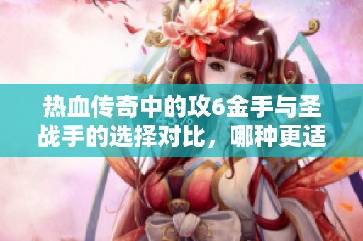 热血传奇中的攻6金手与圣战手的选择对比，哪种更适合你的游戏发展策略？