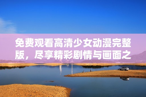 免费观看高清少女动漫完整版，尽享精彩剧情与画面之美