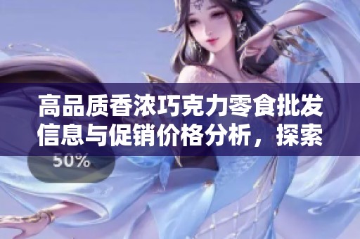 高品质香浓巧克力零食批发信息与促销价格分析，探索优质产地货源推荐