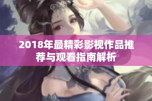 2018年最精彩影视作品推荐与观看指南解析