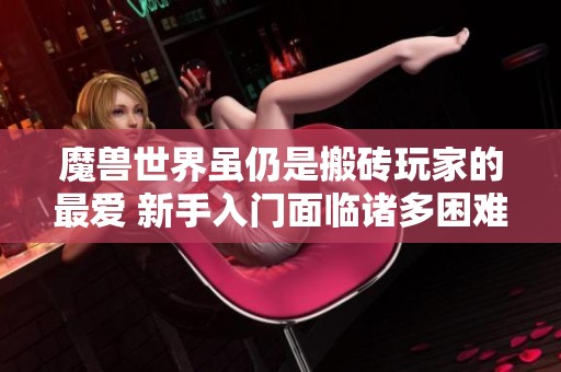 魔兽世界虽仍是搬砖玩家的最爱 新手入门面临诸多困难与挑战