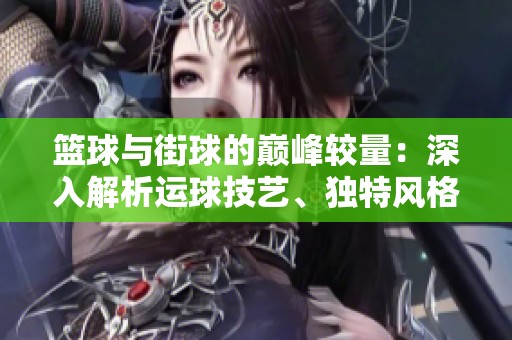 篮球与街球的巅峰较量：深入解析运球技艺、独特风格与背后的文化内涵
