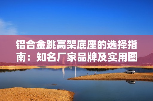 铝合金跳高架底座的选择指南：知名厂家品牌及实用图片展示