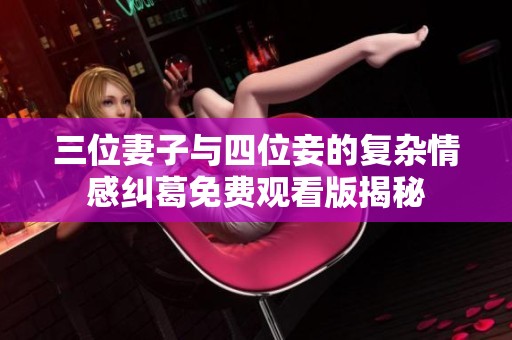 三位妻子与四位妾的复杂情感纠葛免费观看版揭秘