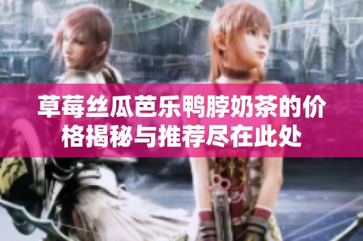 草莓丝瓜芭乐鸭脖奶茶的价格揭秘与推荐尽在此处