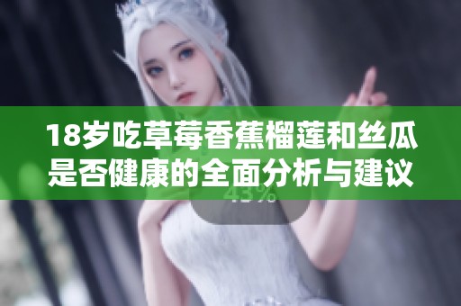 18岁吃草莓香蕉榴莲和丝瓜是否健康的全面分析与建议