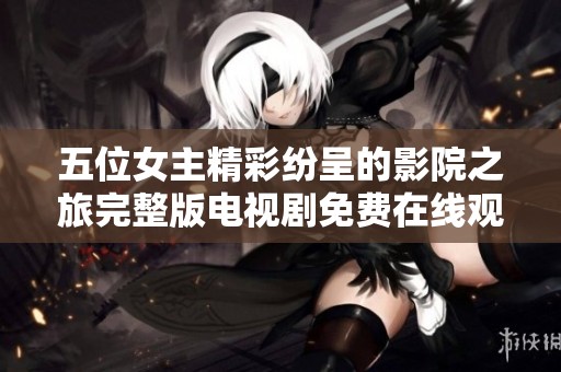五位女主精彩纷呈的影院之旅完整版电视剧免费在线观看
