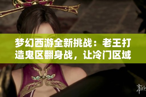 梦幻西游全新挑战：老王打造鬼区翻身战，让冷门区域瞬间荣耀重生