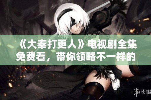 《大奉打更人》电视剧全集免费看，带你领略不一样的江湖风云