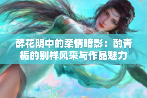醉花阴中的柔情暗影：酌青栀的别样风采与作品魅力