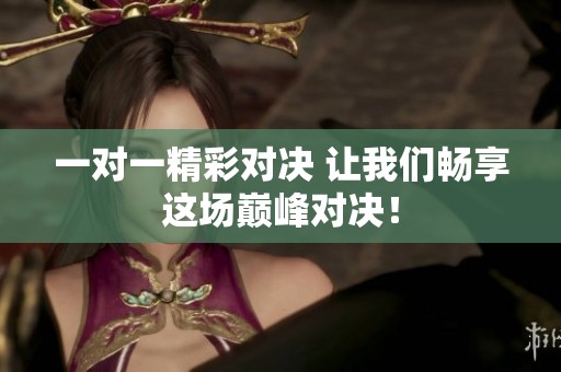 一对一精彩对决 让我们畅享这场巅峰对决！