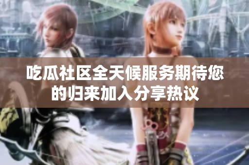 吃瓜社区全天候服务期待您的归来加入分享热议