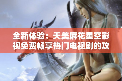 全新体验：天美麻花星空影视免费畅享热门电视剧的攻略与推荐