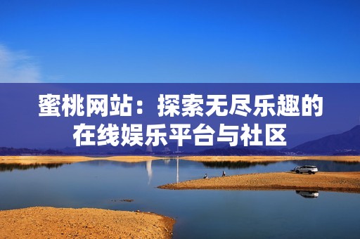蜜桃网站：探索无尽乐趣的在线娱乐平台与社区