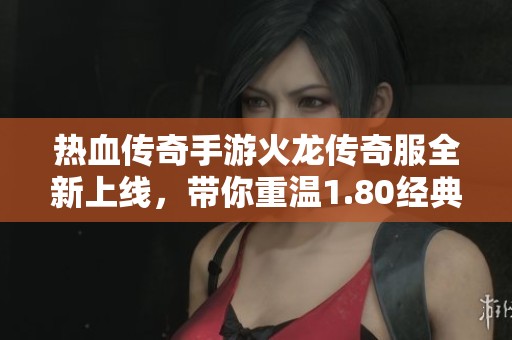 热血传奇手游火龙传奇服全新上线，带你重温1.80经典体验与激情战斗
