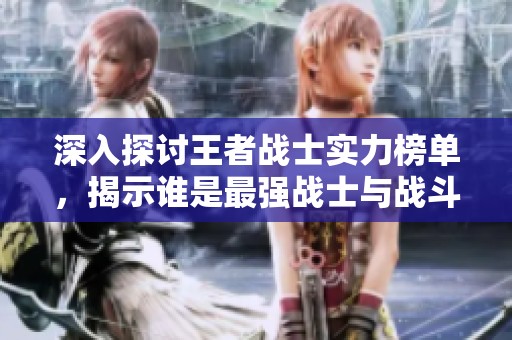 深入探讨王者战士实力榜单，揭示谁是最强战士与战斗技巧的巅峰对决