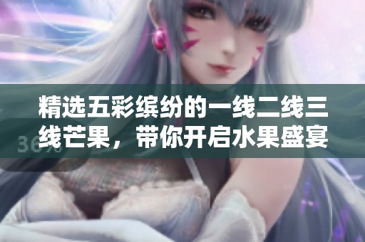精选五彩缤纷的一线二线三线芒果，带你开启水果盛宴