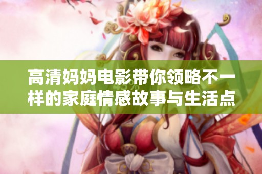 高清妈妈电影带你领略不一样的家庭情感故事与生活点滴