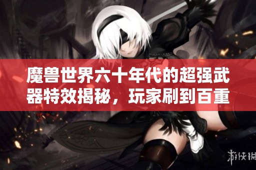 魔兽世界六十年代的超强武器特效揭秘，玩家刷到百重撼动游戏平衡