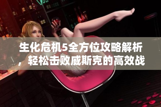 生化危机5全方位攻略解析，轻松击败威斯克的高效战术与技巧分享