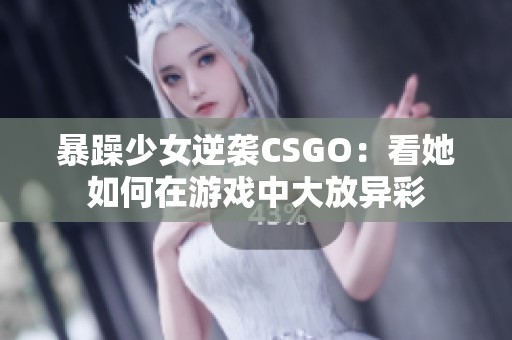暴躁少女逆袭CSGO：看她如何在游戏中大放异彩