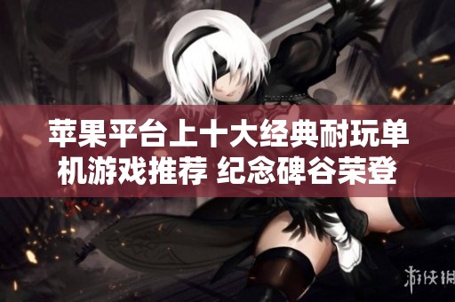 苹果平台上十大经典耐玩单机游戏推荐 纪念碑谷荣登榜首引发玩家热议