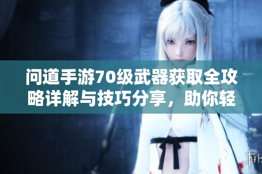问道手游70级武器获取全攻略详解与技巧分享，助你轻松提升战力