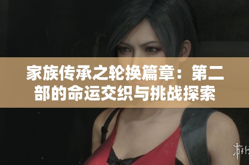 家族传承之轮换篇章：第二部的命运交织与挑战探索