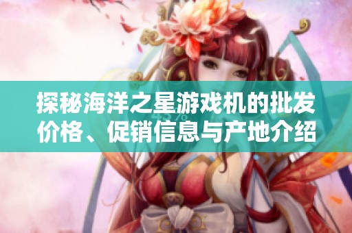 探秘海洋之星游戏机的批发价格、促销信息与产地介绍，让你对这款产品有更深入的了解