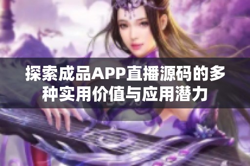 探索成品APP直播源码的多种实用价值与应用潜力