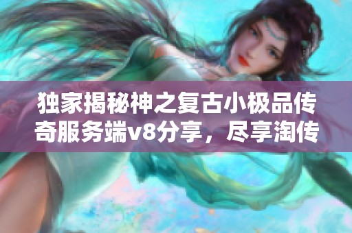 独家揭秘神之复古小极品传奇服务端v8分享，尽享淘传奇GM基地的精彩体验