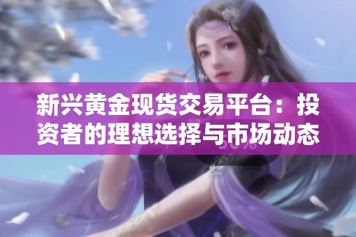 新兴黄金现货交易平台：投资者的理想选择与市场动态分析
