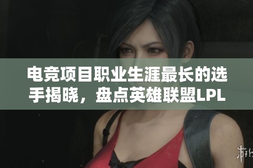 电竞项目职业生涯最长的选手揭晓，盘点英雄联盟LPL中的传奇经历与成就