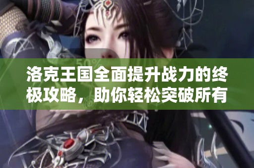 洛克王国全面提升战力的终极攻略，助你轻松突破所有挑战与难关