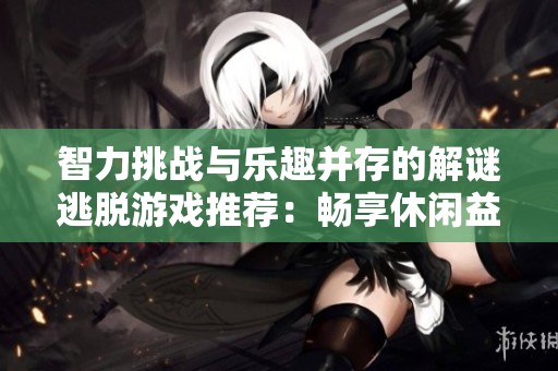智力挑战与乐趣并存的解谜逃脱游戏推荐：畅享休闲益智的解密冒险大全