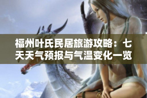 福州叶氏民居旅游攻略：七天天气预报与气温变化一览，助您畅游历史文化遗产