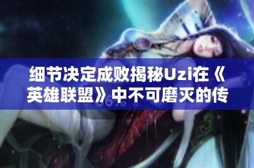 细节决定成败揭秘Uzi在《英雄联盟》中不可磨灭的传奇时刻与辉煌成就